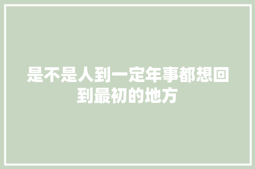 是不是人到一定年事都想回到最初的地方