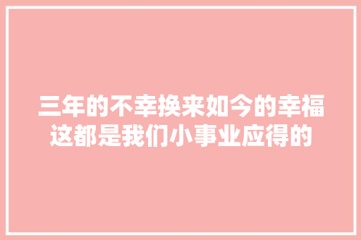 三年的不幸换来如今的幸福这都是我们小事业应得的