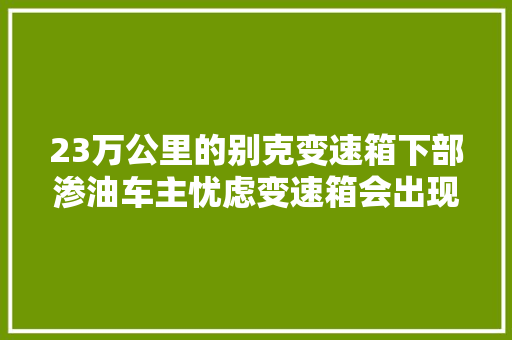23万公里的别克变速箱下部渗油车主忧虑变速箱会出现问题吗