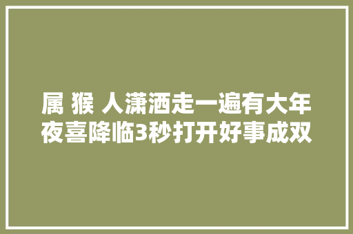 属 猴 人潇洒走一遍有大年夜喜降临3秒打开好事成双来