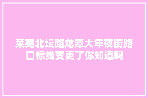 莱芜北坛路龙潭大年夜街路口标线变更了你知道吗