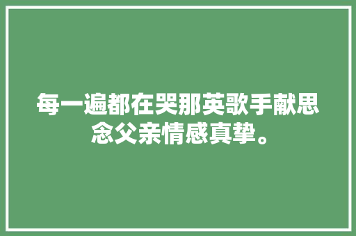 每一遍都在哭那英歌手献思念父亲情感真挚。