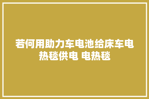 若何用助力车电池给床车电热毯供电 电热毯