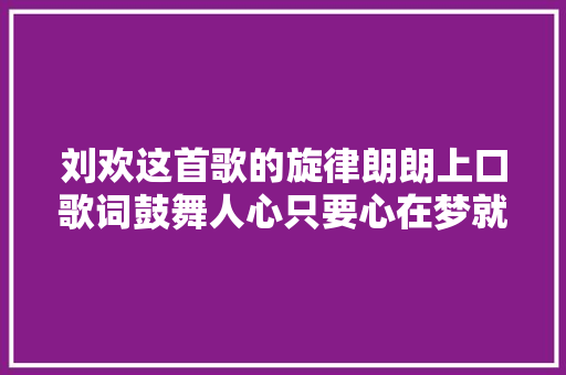 刘欢这首歌的旋律朗朗上口歌词鼓舞人心只要心在梦就在