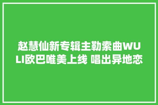 赵慧仙新专辑主勒索曲WULI欧巴唯美上线 唱出异地恋心声