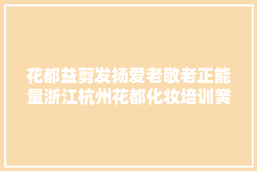 花都益剪发扬爱老敬老正能量浙江杭州花都化妆培训黉舍永远在您身边