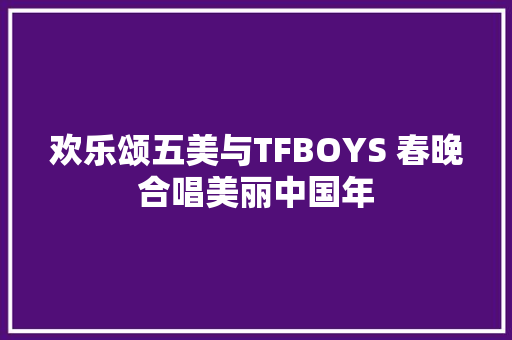 欢乐颂五美与TFBOYS 春晚合唱美丽中国年
