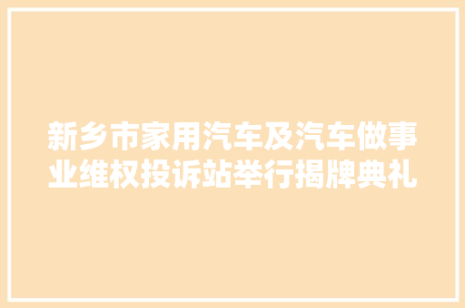 新乡市家用汽车及汽车做事业维权投诉站举行揭牌典礼