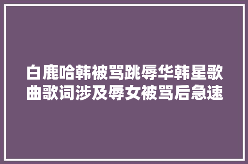 白鹿哈韩被骂跳辱华韩星歌曲歌词涉及辱女被骂后急速删除