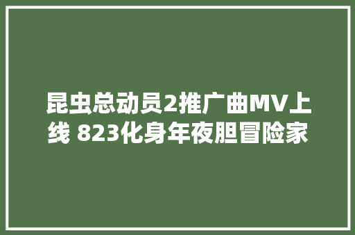 昆虫总动员2推广曲MV上线 823化身年夜胆冒险家