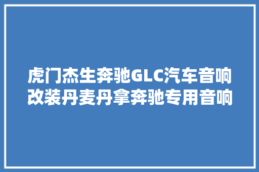 虎门杰生奔驰GLC汽车音响改装丹麦丹拿奔驰专用音响系统 汽车知识