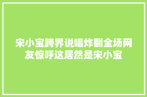 宋小宝跨界说唱炸翻全场网友惊呼这居然是宋小宝