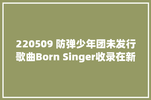 220509 防弹少年团未发行歌曲Born Singer收录在新专辑中