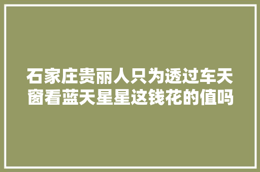 石家庄贵丽人只为透过车天窗看蓝天星星这钱花的值吗