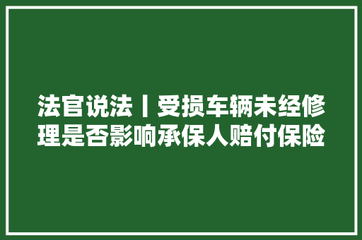 法官说法丨受损车辆未经修理是否影响承保人赔付保险金