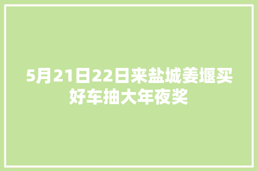 5月21日22日来盐城姜堰买好车抽大年夜奖