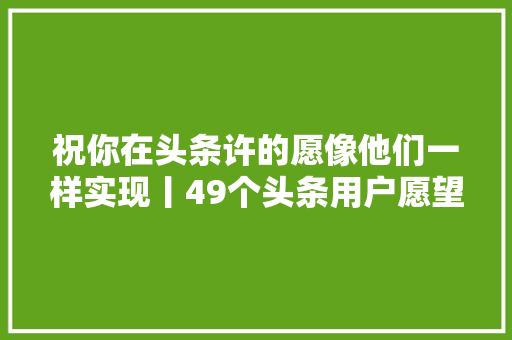 祝你在头条许的愿像他们一样实现丨49个头条用户愿望成真的故事