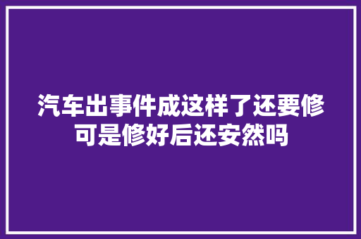 汽车出事件成这样了还要修可是修好后还安然吗