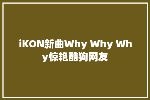 iKON新曲Why Why Why惊艳酷狗网友