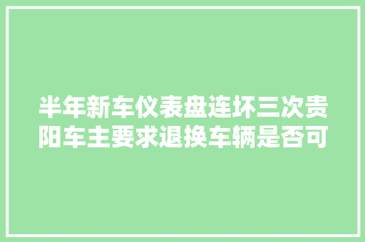 半年新车仪表盘连坏三次贵阳车主要求退换车辆是否可实现 汽车知识
