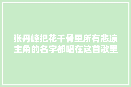 张丹峰把花千骨里所有悲凉主角的名字都唱在这首歌里了