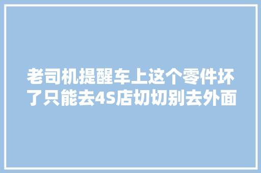 老司机提醒车上这个零件坏了只能去4S店切切别去外面
