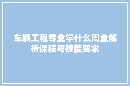 车辆工程专业学什么周全解析课程与技能要求