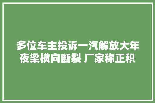 多位车主投诉一汽解放大年夜梁横向断裂 厂家称正积极解决