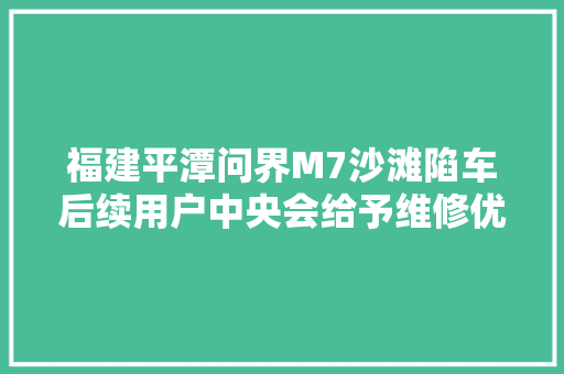 福建平潭问界M7沙滩陷车后续用户中央会给予维修优惠