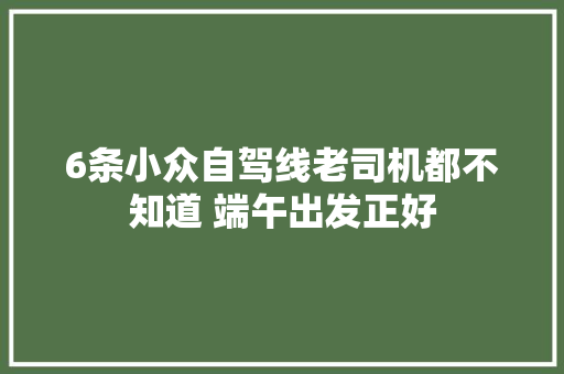 6条小众自驾线老司机都不知道 端午出发正好
