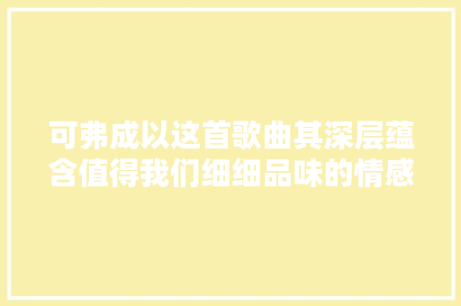 可弗成以这首歌曲其深层蕴含值得我们细细品味的情感和思虑