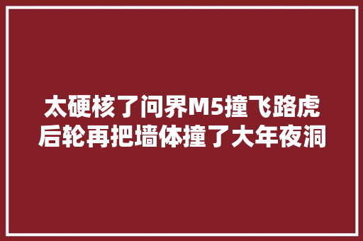 太硬核了问界M5撞飞路虎后轮再把墙体撞了大年夜洞比年夜灯都没坏