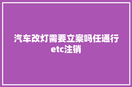 汽车改灯需要立案吗任通行etc注销