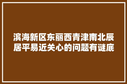 滨海新区东丽西青津南北辰居平易近关心的问题有谜底了