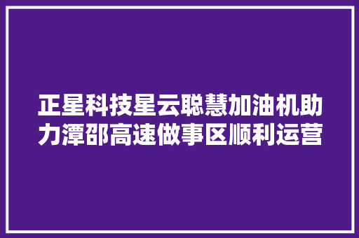 正星科技星云聪慧加油机助力潭邵高速做事区顺利运营 汽车知识