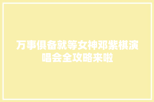 万事俱备就等女神邓紫棋演唱会全攻略来啦