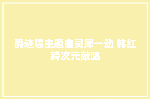 爵迹曝主题曲灵犀一动 韩红跨次元献唱 休闲娱乐