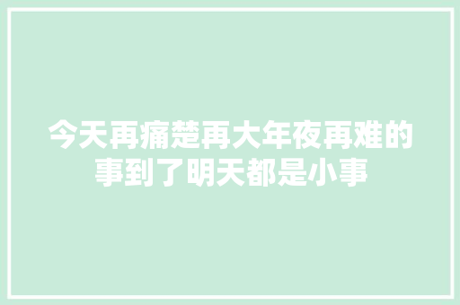 今天再痛楚再大年夜再难的事到了明天都是小事