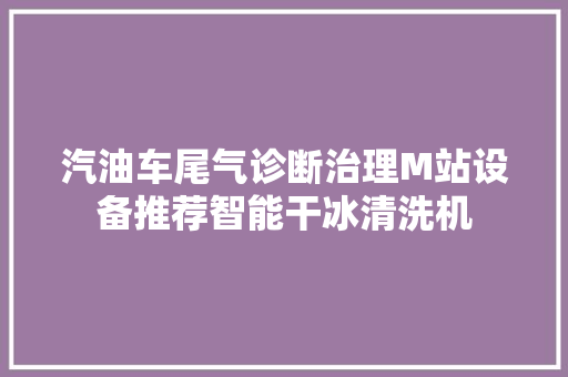 汽油车尾气诊断治理M站设备推荐智能干冰清洗机
