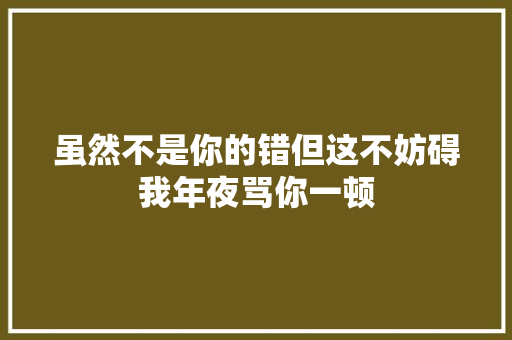 虽然不是你的错但这不妨碍我年夜骂你一顿