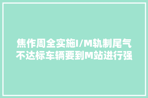 焦作周全实施I/M轨制尾气不达标车辆要到M站进行强制维修