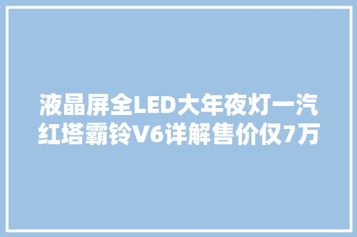 液晶屏全LED大年夜灯一汽红塔霸铃V6详解售价仅7万出头