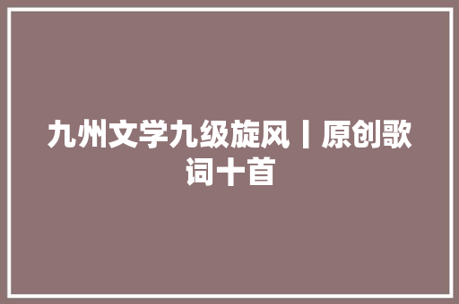 九州文学九级旋风丨原创歌词十首