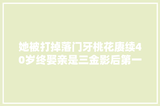 她被打掉落门牙桃花赓续40岁终娶亲是三金影后第一人