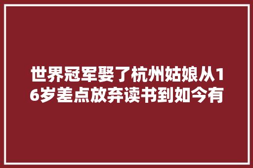 世界冠军娶了杭州姑娘从16岁差点放弃读书到如今有了自己的家很幸运来到杭州  第1张