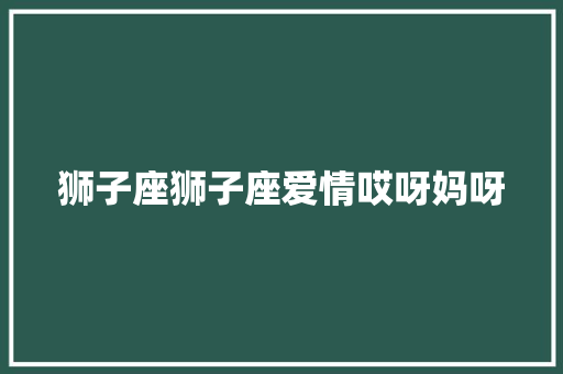 狮子座狮子座爱情哎呀妈呀