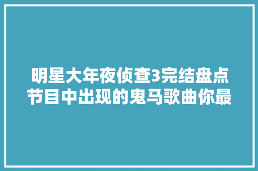 明星大年夜侦查3完结盘点节目中出现的鬼马歌曲你最爱哪一首