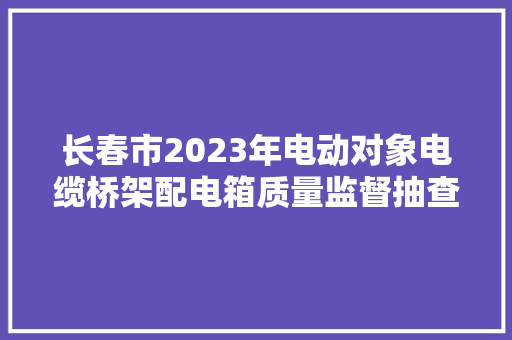 长春市2023年电动对象电缆桥架配电箱质量监督抽查结果