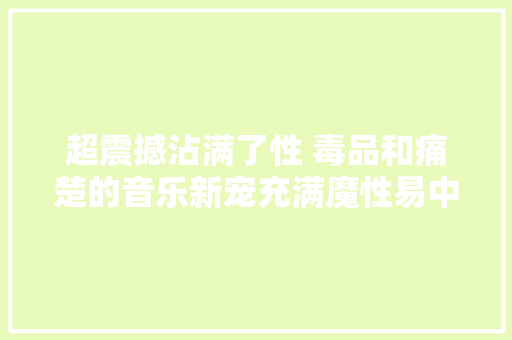 超震撼沾满了性 毒品和痛楚的音乐新宠充满魔性易中毒