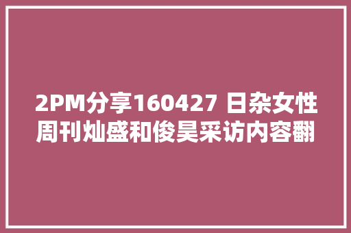 2PM分享160427 日杂女性周刊灿盛和俊昊采访内容翻译